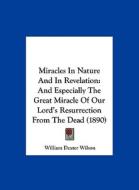 Miracles in Nature and in Revelation: And Especially the Great Miracle of Our Lord's Resurrection from the Dead (1890) di William Dexter Wilson edito da Kessinger Publishing