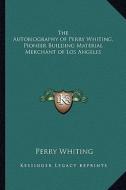 The Autobiography of Perry Whiting, Pioneer Building Material Merchant of Los Angeles di Perry Whiting edito da Kessinger Publishing