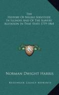 The History of Negro Servitude in Illinois and of the Slavery Agitation in That State 1719-1864 di Norman Dwight Harris edito da Kessinger Publishing