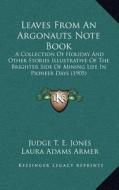 Leaves from an Argonauts Note Book: A Collection of Holiday and Other Stories Illustrative of the Brighter Side of Mining Life in Pioneer Days (1905) di Judge T. E. Jones edito da Kessinger Publishing