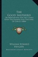 The Good Shepherd: Or Meditations for the Clergy Upon the Example and Teaching of Christ (1884) di William Edward Heygate edito da Kessinger Publishing