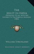 The Jesuit in India: Addressed to All Who Are Interest in the Foreign Missions (1852) di William Strickland edito da Kessinger Publishing