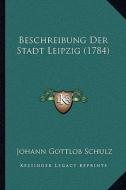 Beschreibung Der Stadt Leipzig (1784) di Johann Gottlob Schulz edito da Kessinger Publishing