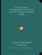 A Discourse Commemorative of the Late Dr. Charles Hodge (1878) di Lyman Hotchkiss Atwater edito da Kessinger Publishing