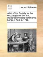 A List Of The Society For The Encouragement Of Arts, Manufactures And Commerce. London, April 6, 1768 di Multiple Contributors edito da Gale Ecco, Print Editions