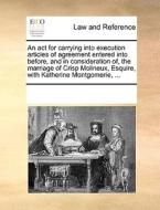 An Act For Carrying Into Execution Articles Of Agreement Entered Into Before, And In Consideration Of, The Marriage Of Crisp Molineux, Esquire, With K di Multiple Contributors edito da Gale Ecco, Print Editions