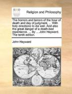 The Horrors And Terrors Of The Hour Of Death And Day Of Judgment, ... With Holy Directions To Die Well. And Also The Great Danger Of A Death-bed Repen di John Hayward edito da Gale Ecco, Print Editions
