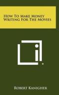How to Make Money Writing for the Movies di Robert Kanigher edito da Literary Licensing, LLC