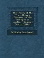 The Theory of the Trace: Being a Discussion of the Principles of Location di Wilhelm Launhardt edito da Nabu Press