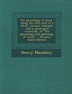 The Physiology of Mind: Being the First Part of a 3D Ed., Revised, Enlarged, and in Great Part Rewritten, of the Physiology and Pathology of M di Henry Maudsley edito da Nabu Press