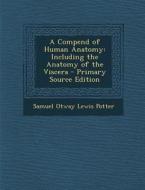 A Compend of Human Anatomy: Including the Anatomy of the Viscera di Samuel Otway Lewis Potter edito da Nabu Press