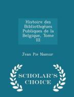 Histoire Des Bibliothqeues Publiques De La Belgique, Tome Iii - Scholar's Choice Edition di Jean Pie Namur edito da Scholar's Choice