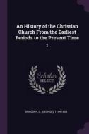 An History of the Christian Church from the Earliest Periods to the Present Time: 2 di G. Gregory edito da CHIZINE PUBN