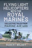 Flying Light Helicopters With The Royal Marines di Robert Wilsey edito da Pen & Sword Books Ltd