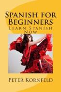 Spanish for Beginners: Fundamentals of Grammar, Vocabulary, Pronunciation, Questions & Phrases di Peter Kornfeld edito da Createspace