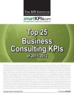 Top 25 Business Consulting Kpis of 2011-2012 di The Kpi Institute edito da Createspace