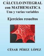 Calculo Integral Con Mathematica. Una y Varias Variables. Ejercicios Resueltos di Cesar Perez Lopez edito da Createspace