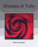 Shades of Tulle: Add Depth and Dimension to Your Fabric Art di Nancy Morgan edito da Createspace