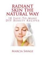 Radiant Skin the Natural Way: 18 Easy-To-Make DIY Beauty Recipes di Marcia Savage edito da Createspace