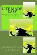 Life Made Easy: The Secrets to Manifesting the Life You Desire di Michael M edito da Createspace