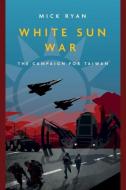 White Sun War: The Campaign for Taiwan di Mick Ryan edito da CASEMATE