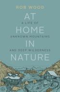 At Home in Nature: A Life of Unknown Mountains and Deep Wilderness di Rob Wood edito da ROCKY MOUNTAIN BOOKS