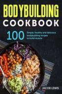 Bodybuilding Cookbook: 100 Simple, Healthy and Delicious Bodybuilding Recipes to Build Muscle di Jacob Lewis edito da Createspace Independent Publishing Platform