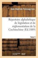 Répertoire Alphabétique de Législation Et de Réglementation de la Cochinchine. T5 di Fonssagrives-J-B edito da Hachette Livre - Bnf