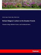 Richard Wagner's Letters to His Dresden Friends di Richard Wagner, Theodor Uhlig, Wilhelm Fischer edito da hansebooks