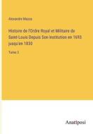 Histoire de l'Ordre Royal et Militaire de Saint-Louis Depuis Son Institution en 1693 jusqu'en 1830 di Alexandre Mazas edito da Anatiposi Verlag