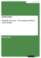 Begriffe Besetzen - Der Kampf Um Worte In Der Politik di Annika Fischer edito da Grin Publishing