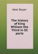 The History Of King William The Third In Iii Parts di Abel Boyer edito da Book On Demand Ltd.