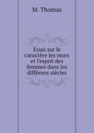 Essai Sur Le Caractere Les Murs Et L'esprit Des Femmes Dans Les Differens Siecles di M Thomas edito da Book On Demand Ltd.