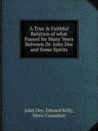A True & Faithful Relation Of What Passed For Many Yeers Between Dr. John Dee And Some Spirits di Dr John Dee, Edward Kelly, Meric Casaubon edito da Book On Demand Ltd.