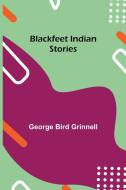 Blackfeet Indian Stories di George Bird Grinnell edito da Alpha Editions