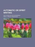 Automatic Or Spirit Writing; With Other Psychic Experiences di Sara A. Francis Underwood edito da General Books Llc