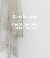 Doris Salcedo - The Materiality of Mourning di Mary Schneider Enriquez edito da Yale University Press