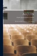 Alcuin: His Life and His Work, by C. J. B. Gaskoin di Charles Jacinth Bellairs Gaskoin edito da LEGARE STREET PR