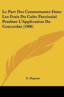Le Part Des Commmunes Dans Les Frais Du Culte Paroissial Pendant L'Application Du Concordat (1906) di E. DuPont edito da Kessinger Publishing