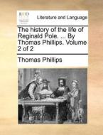 The History Of The Life Of Reginald Pole. ... By Thomas Phillips. Volume 2 Of 2 di Thomas Phillips edito da Gale Ecco, Print Editions