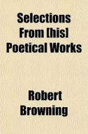 Selections From [his] Poetical Works di Robert Browning edito da Rarebooksclub.com