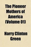 The Pioneer Mothers Of America Volume 0 di Harry Clinton Green edito da General Books