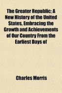 The Greater Republic; A New History Of T di Charles Morris edito da General Books