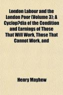 London Labour And The London Poor (volume 3); A Cyclopadia Of The Condition And Earnings Of Those That Will Work, Those That Cannot Work, And di Henry Mayhew edito da General Books Llc
