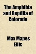 The Amphibia And Reptilia Of Colorado di Max Mapes Ellis edito da General Books