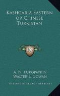 Kashgaria Eastern or Chinese Turkistan di A. N. Kuropatkin edito da Kessinger Publishing