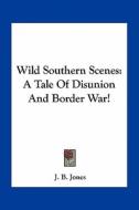 Wild Southern Scenes: A Tale of Disunion and Border War! di J. B. Jones edito da Kessinger Publishing