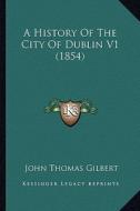 A History of the City of Dublin V1 (1854) di John Thomas Gilbert edito da Kessinger Publishing