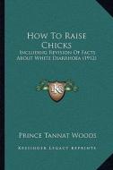 How to Raise Chicks: Including Revision of Facts about White Diarrhoea (1912) di Prince Tannat Woods edito da Kessinger Publishing