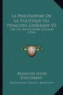 La Philosophie de La Politique Ou Principes Generaux V2: Sur Les Institutions Sociales (1796) di Francois Louis D'Escherny edito da Kessinger Publishing